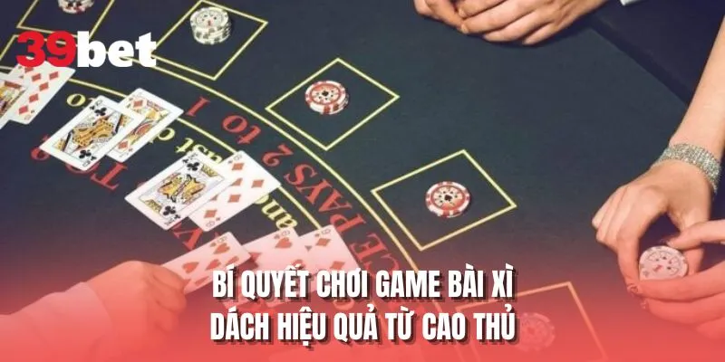 Bí quyết chơi game bài xì dách hiệu quả từ cao thủ