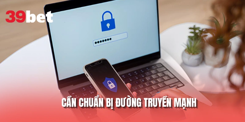 Cần chuẩn bị đường truyền mạnh khi đăng ký 39BET